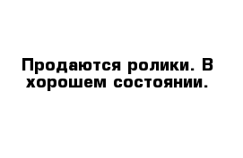  Продаются ролики. В хорошем состоянии.